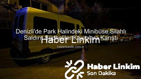 Denizli’de Korkunç Anlar: Park Halindeki Minibüse Silahlı Saldırı Düzenlendi, Şüpheliler Kayıplara Karıştı