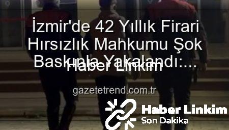 İzmir’de Nefes Kesen Operasyon: 42 Yıllık Firari Hırsız Adalet Karşısında!