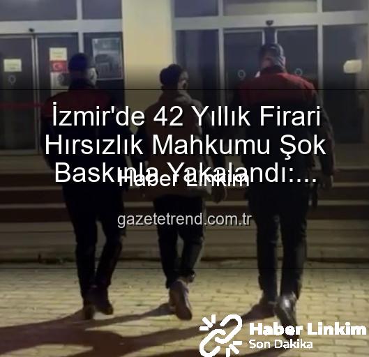 İzmir hırsız yakalandı - İzmir'de Nefes Kesen Operasyon: 42 Yıllık Firari Hırsız Adalet Karşısında!