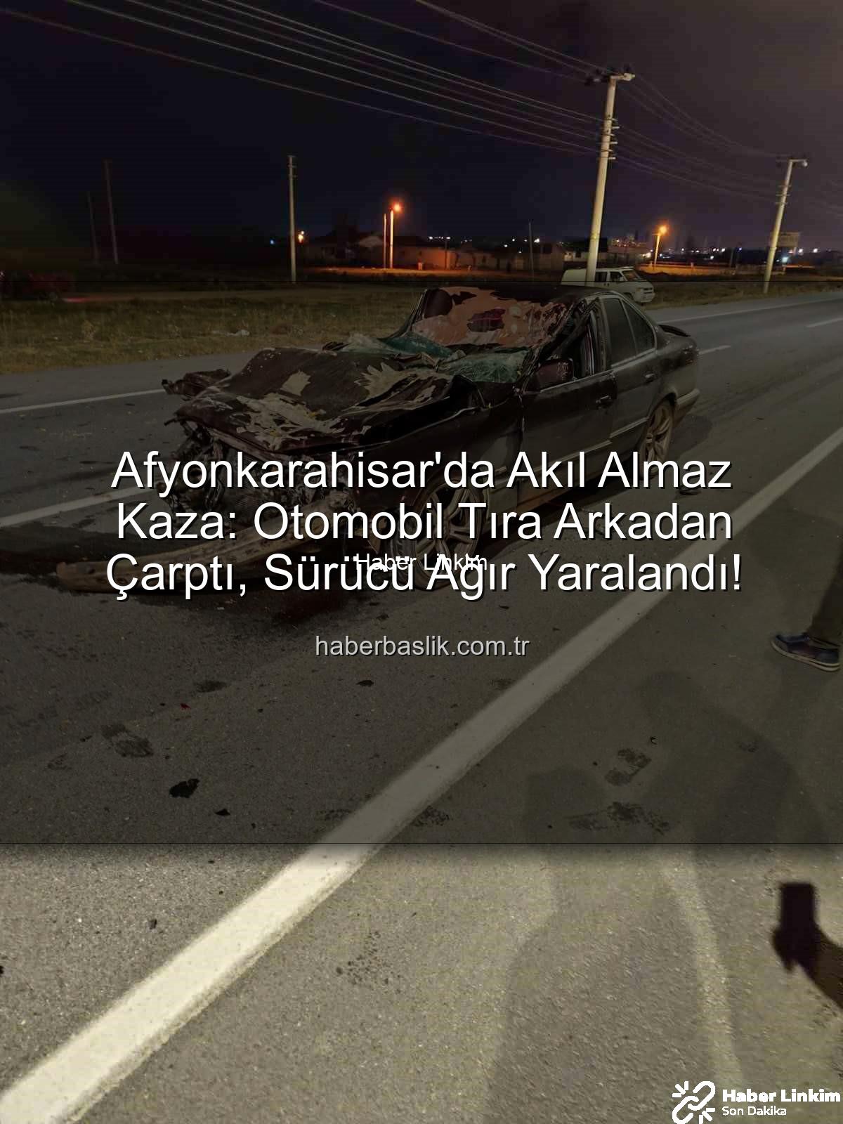 Afyonkarahisar trafik kazası - Afyonkarahisar'da Akıl Almaz Kaza: Otomobil Tıra Döndü, Sürücü Ağır Yaralandı