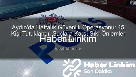 Aydın’da Haftalık Güvenlik Operasyonu: 45 Kişi Tutuklandı, Suçlara Karşı Sıkı Önlemler Alındı