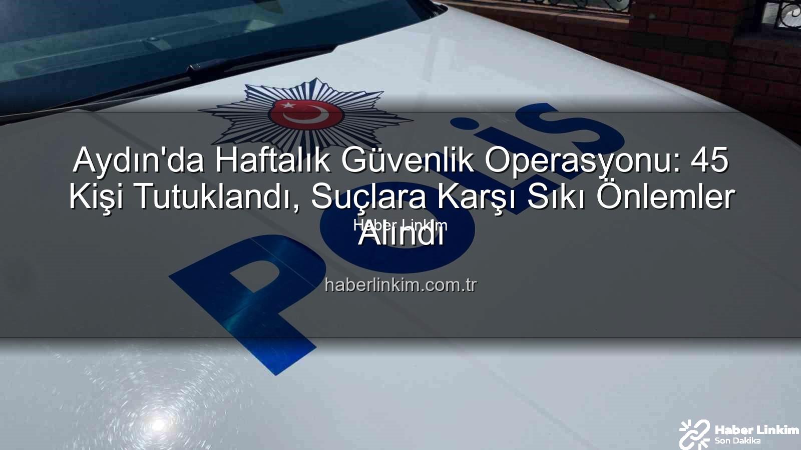 Aydın güvenlik operasyonu - Aydın'da Haftalık Güvenlik Operasyonu: 45 Kişi Tutuklandı, Suçlara Karşı Sıkı Önlemler Alındı