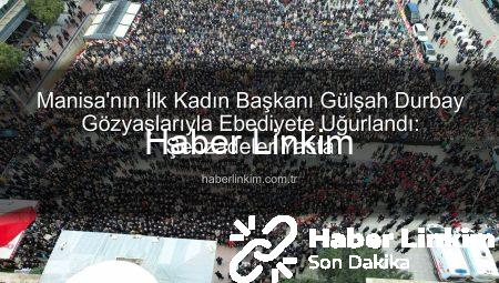 Manisa’nın İlk Kadın Başkanı Gülşah Durbay Gözyaşlarıyla Ebediyete Uğurlandı: Şehzadeler Yasta