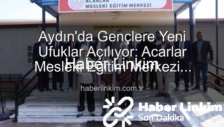 Aydın’da Gençlere Yeni Ufuklar Açılıyor: Acarlar Mesleki Eğitim Merkezi Hizmete Girdi