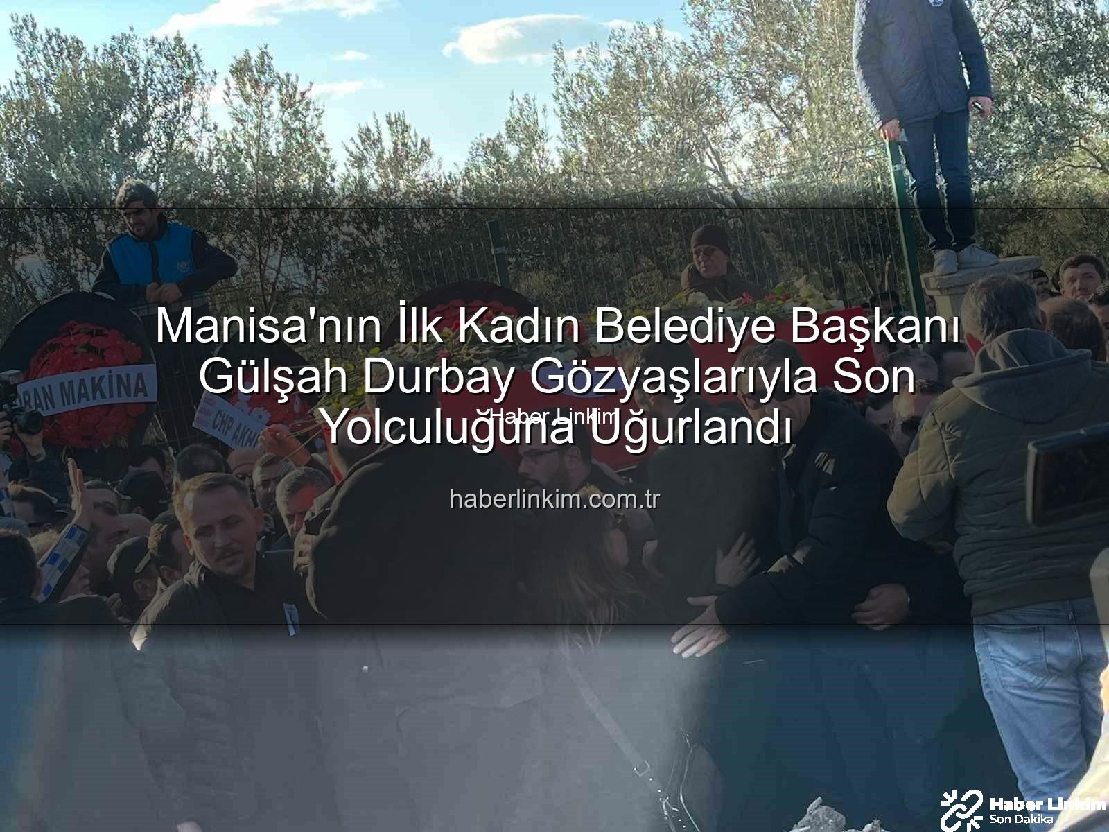 Gülşah Durbay - Manisa'nın İlk Kadın Belediye Başkanı Gülşah Durbay Gözyaşlarıyla Son Yolculuğuna Uğurlandı