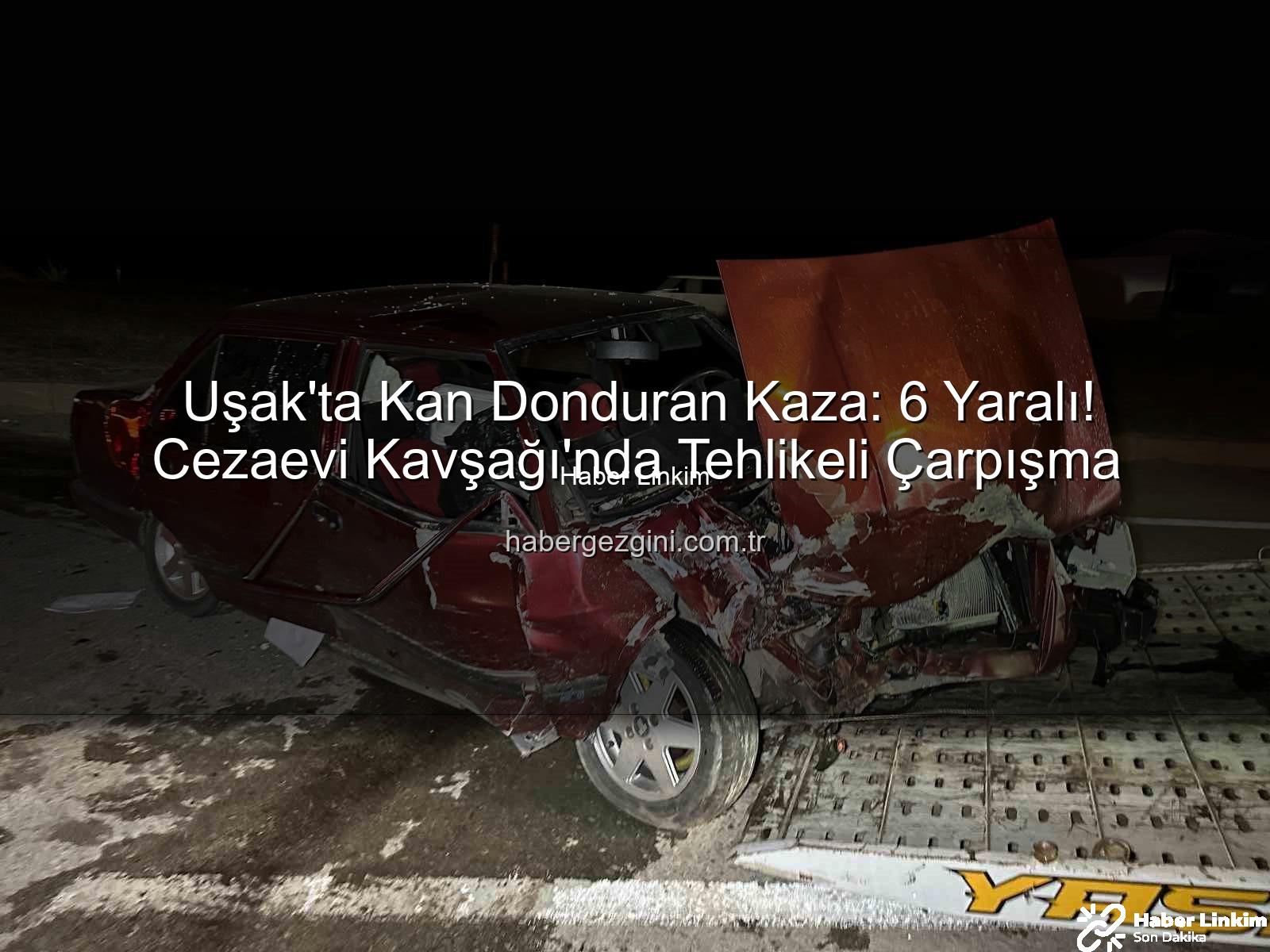 Uşak kaza - Uşak'ta Kan Donduran Kaza: Kavşakta Çarpışan Araçlardaki 6 Kişi Yaralandı!