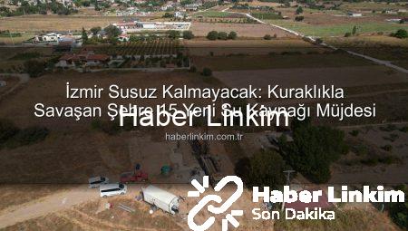 İzmir Susuz Kalmayacak: Kuraklıkla Savaşan Şehre 15 Yeni Su Kaynağı Müjdesi