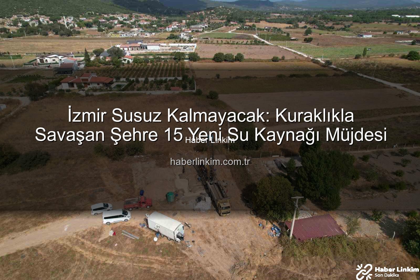 İzmir su kaynakları - İzmir Susuz Kalmayacak: Kuraklıkla Savaşan Şehre 15 Yeni Su Kaynağı Müjdesi