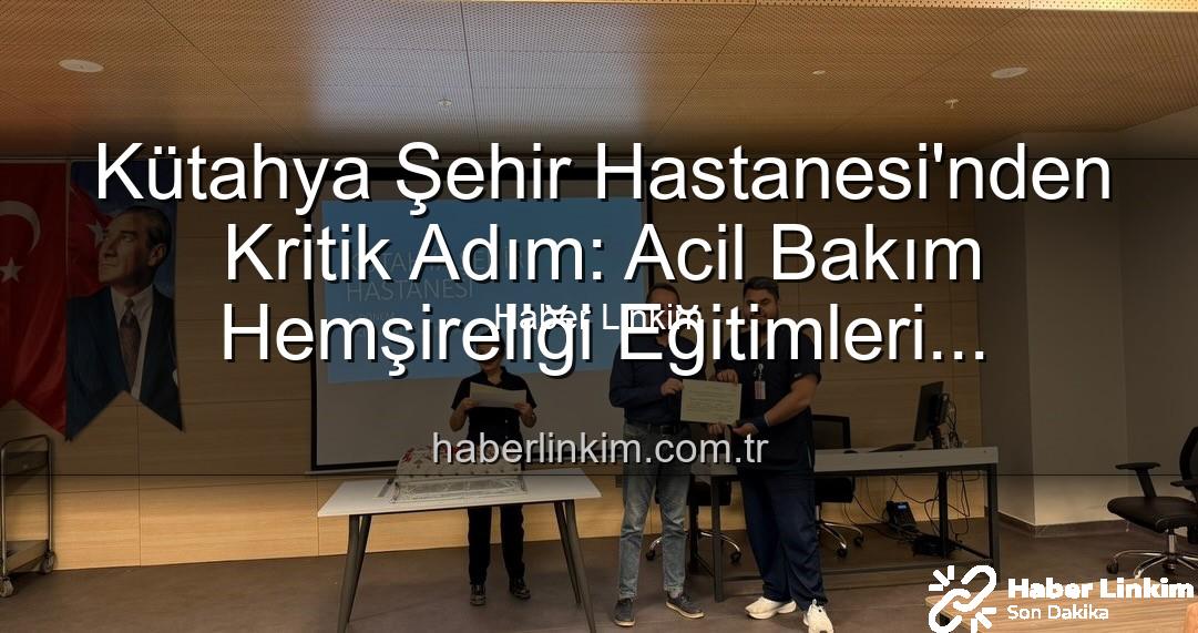 Acil Bakım Hemşireliği Eğitimi - Kütahya Şehir Hastanesi'nden Kritik Adım: Acil Bakım Hemşireliği Eğitimleri Tamamlandı, Personel Yetkinleşti