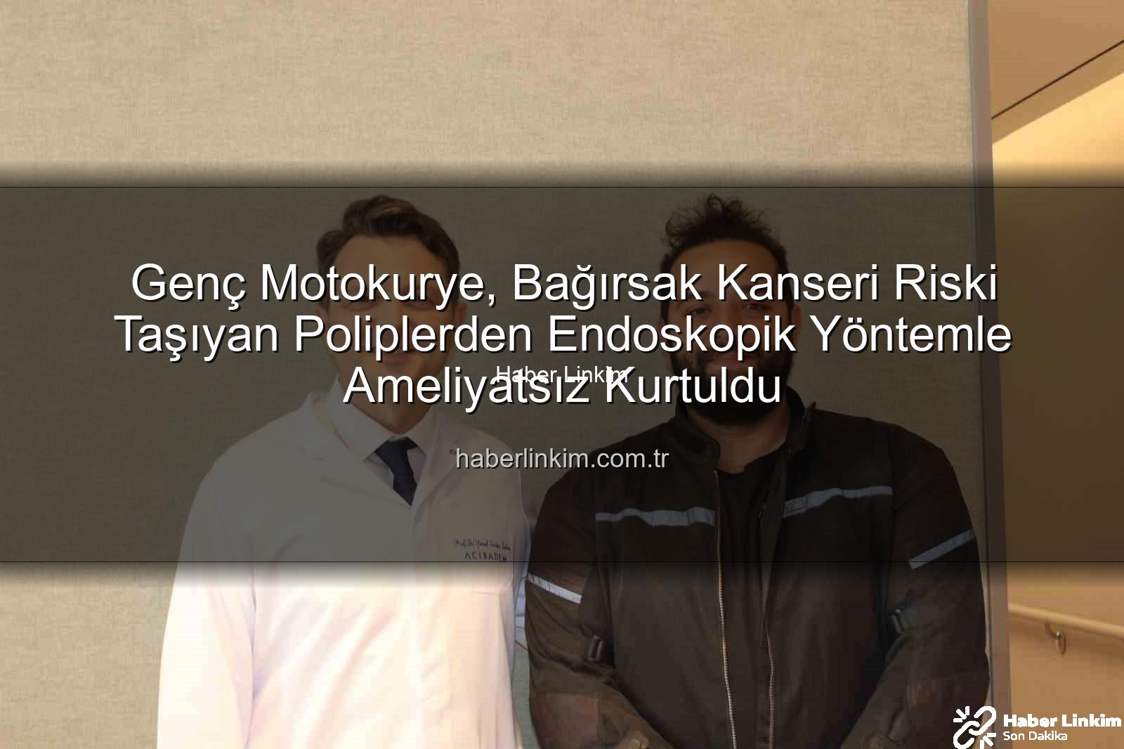 bağırsak kanseri riski - Genç Motokurye, Bağırsak Kanseri Riski Taşıyan Poliplerden Endoskopik Yöntemle Ameliyatsız Kurtuldu