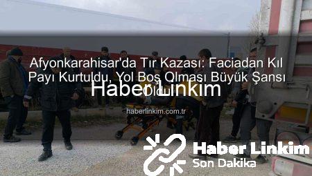 Afyonkarahisar’da Tır Kazası: Faciadan Kıl Payı Kurtuldu, Yol Boş Olması Büyük Şansı Oldu