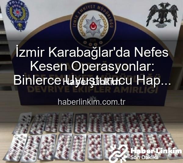 İzmir uyuşturucu operasyonu - İzmir Karabağlar'da Nefes Kesen Operasyonlar: Binlerce Uyuşturucu Hap ve Çok Sayıda Silah Ele Geçirildi, 329 Firari Zanlı Yakalandı