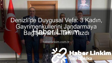 Denizli’de Duygusal Vefa: 3 Kadın, Gayrimenkullerini Jandarmaya Bağışlayarak Tarih Yazdı