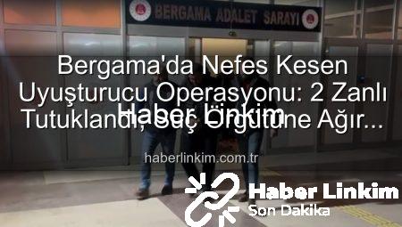 Bergama’da Nefes Kesen Uyuşturucu Operasyonu: 2 Zanlı Tutuklandı, Suç Örgütüne Ağır Darbe