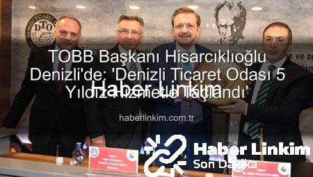 TOBB Başkanı Hisarcıklıoğlu Denizli’de: ‘Denizli Ticaret Odası 5 Yıldız Hizmetle Taçlandı’