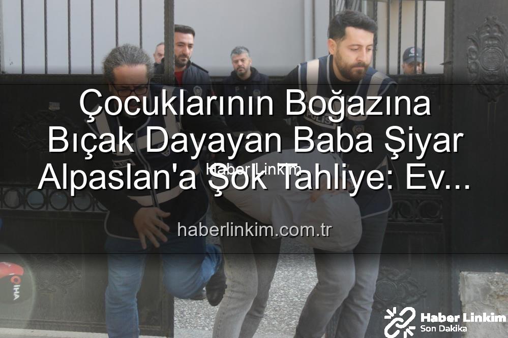 çocuklarına bıçak dayayan baba - Çocuklarının Boğazına Bıçak Dayayan Baba Şiyar Alpaslan'a Şok Tahliye: Ev Hapsiyle Serbest Bırakıldı