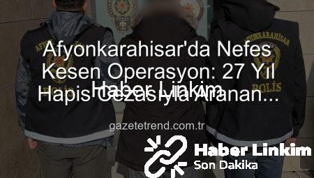 Afyonkarahisar’da Nefes Kesen Operasyon: 27 Yıl Hapis Cezasıyla Aranan Şahıs Yakalandı