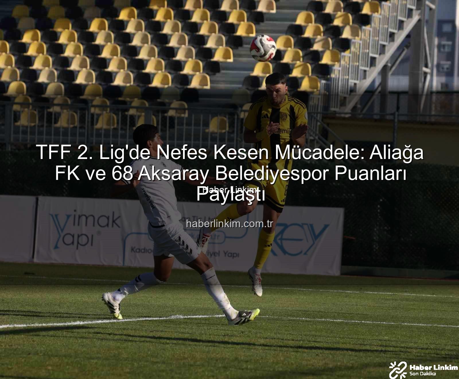 Aliağa FK 68 Aksaray Belediyespor - TFF 2. Lig'de Nefes Kesen Mücadele: Aliağa FK ve 68 Aksaray Belediyespor Puanları Paylaştı