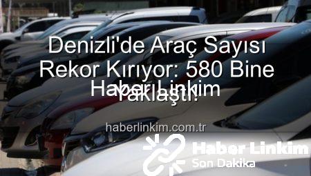 Denizli’de Araç Sayısı Rekor Kırıyor: 580 Bine Yaklaştı!