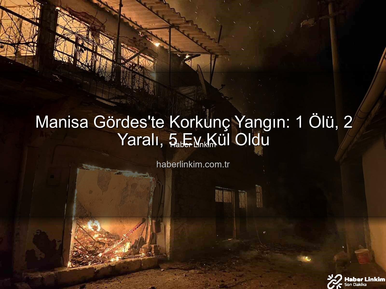 Manisa yangın - Manisa Gördes'te Korkunç Yangın: 1 Ölü, 2 Yaralı, 5 Ev Kül Oldu