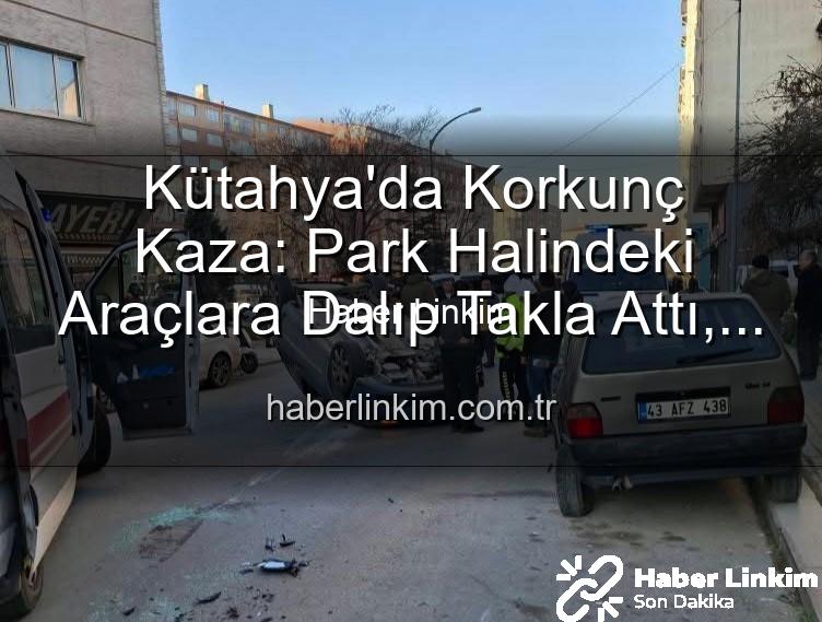 Kütahya kaza - Kütahya'da Korkunç Kaza: Park Halindeki Araçlara Dalıp Takla Attı, 2 Kişi Yaralandı