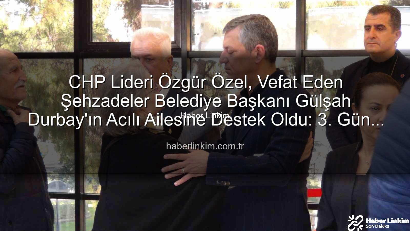 Gülşah Durbay - CHP Lideri Özgür Özel, Vefat Eden Şehzadeler Belediye Başkanı Gülşah Durbay'ın Acılı Ailesine Destek Oldu: 3. Gün Taziyesine Katılım Yoğundu
