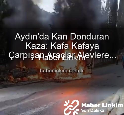 Aydın kaza - Aydın'da Kan Donduran Kaza: Kafa Kafaya Çarpışan Araçlar Alevlere Teslim Oldu, 2 Yaralı!