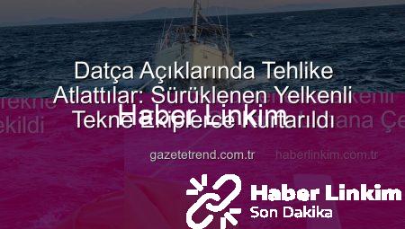 Datça Açıklarında Tehlike Atlattı: Sürüklenen Yelkenli Tekne Güvenle Limana Çekildi