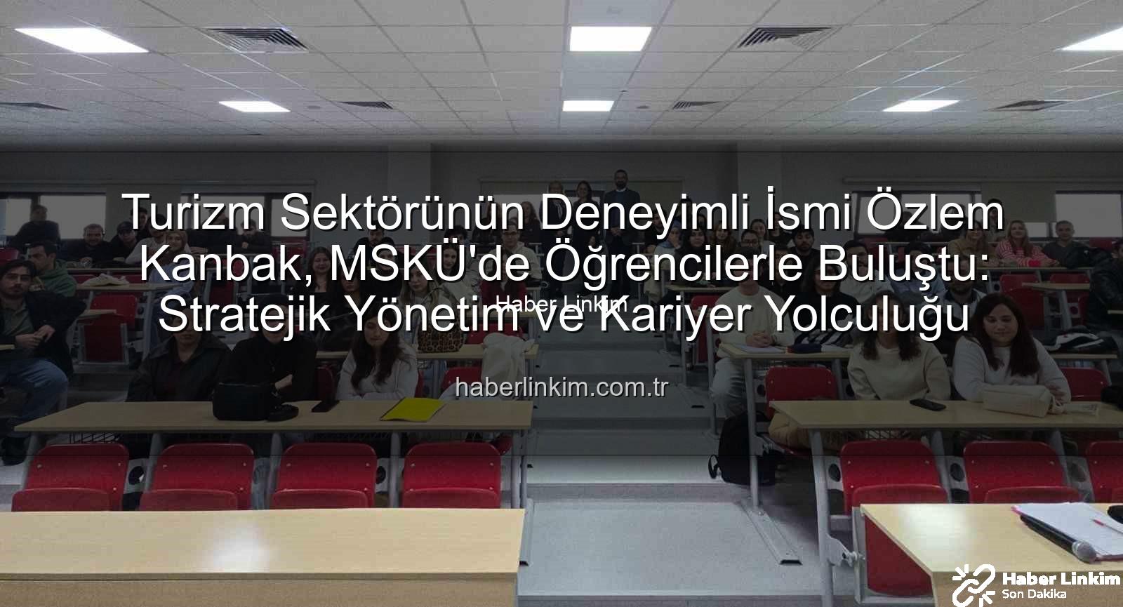 turizmde stratejik yönetim - Turizm Sektörünün Deneyimli İsmi Özlem Kanbak, MSKÜ'de Öğrencilerle Buluştu: Stratejik Yönetim ve Kariyer Yolculuğu