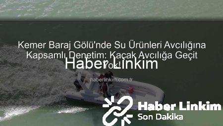 Kemer Baraj Gölü’nde Su Ürünleri Avcılığına Kapsamlı Denetim: Kaçak Avcılığa Geçit Yok!