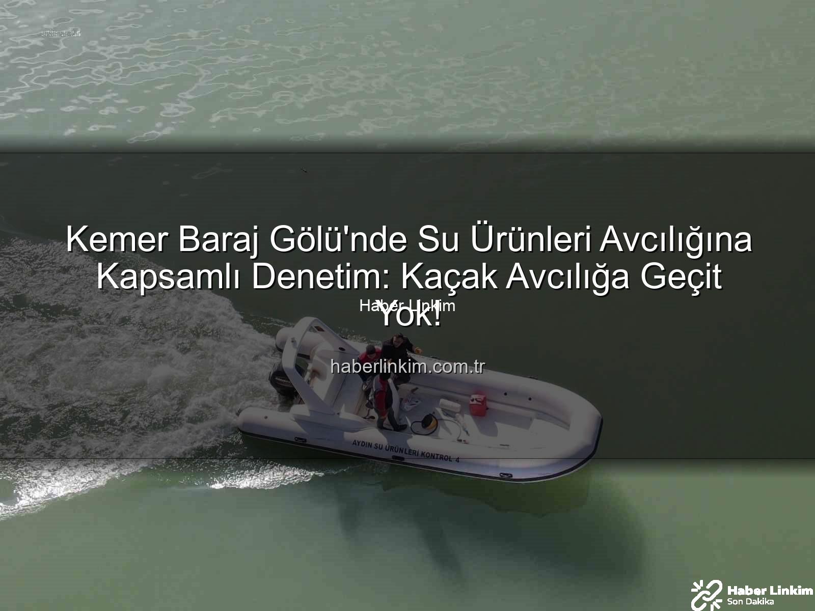 Kemer Baraj Gölü su ürünleri - Kemer Baraj Gölü'nde Su Ürünleri Avcılığına Kapsamlı Denetim: Kaçak Avcılığa Geçit Yok!