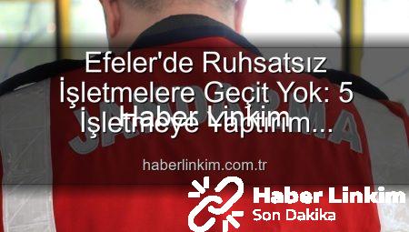 Efeler’de Ruhsatsız İşletmelere Geçit Yok: 5 İşletmeye Yaptırım Uygulandı