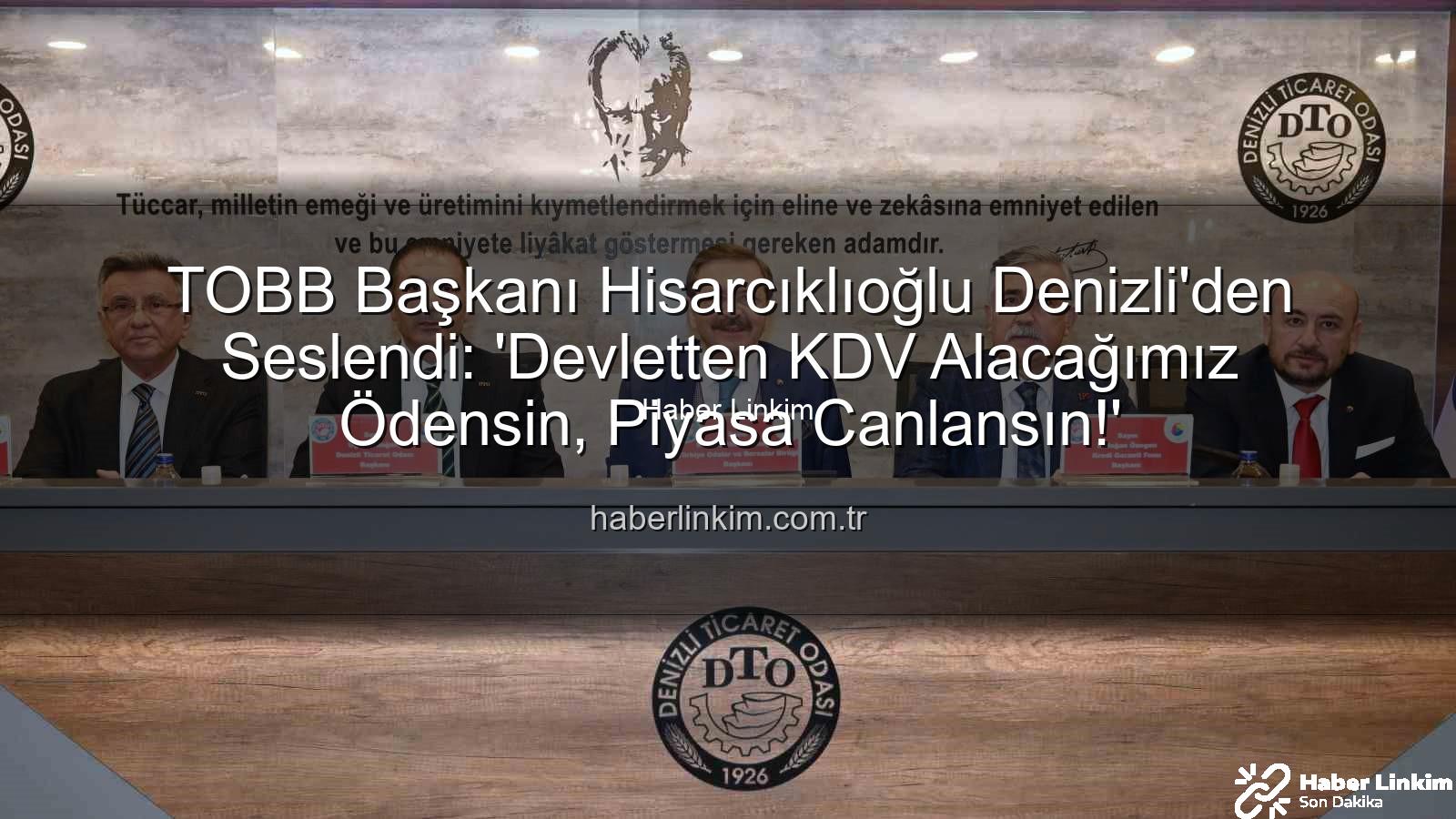 KDV alacağı - TOBB Başkanı Hisarcıklıoğlu Denizli'den Seslendi: 'Devletten KDV Alacağımız Ödensin, Piyasa Canlansın!'