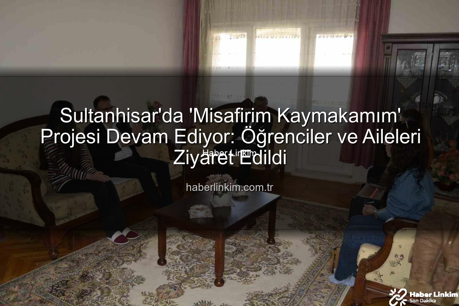 Misafirim Kaymakamım Projesi - Sultanhisar'da 'Misafirim Kaymakamım' Projesi Devam Ediyor: Öğrenciler ve Aileleri Ziyaret Edildi
