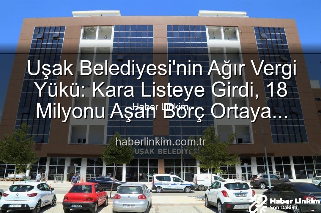 Uşak Belediyesi vergi borcu - Uşak Belediyesi'nin Ağır Vergi Yükü: Kara Listeye Girdi, 18 Milyonu Aşan Borç Ortaya Çıktı