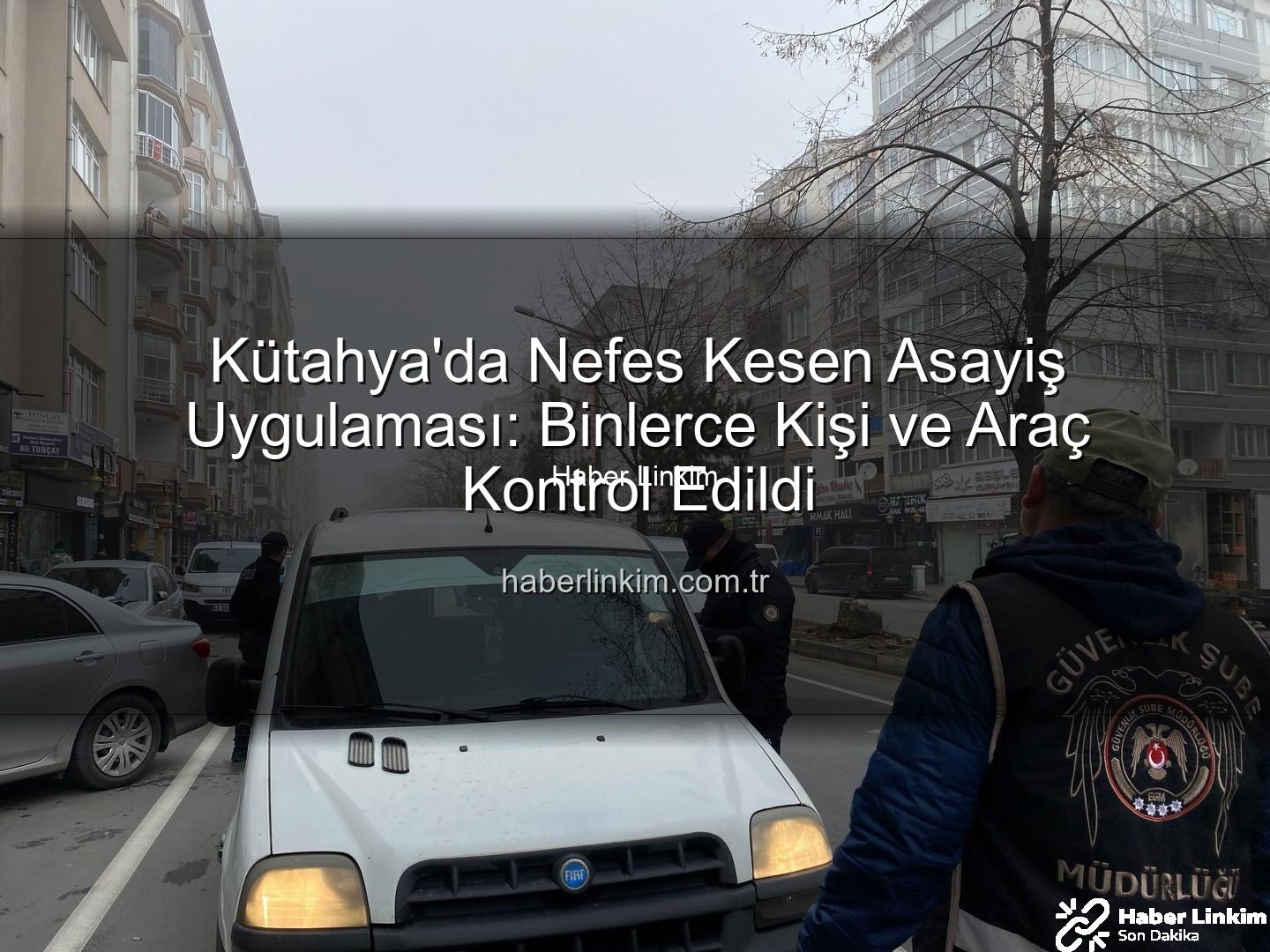 Kütahya asayiş uygulaması - Kütahya'da Nefes Kesen Asayiş Uygulaması: Binlerce Kişi ve Araç Kontrol Edildi