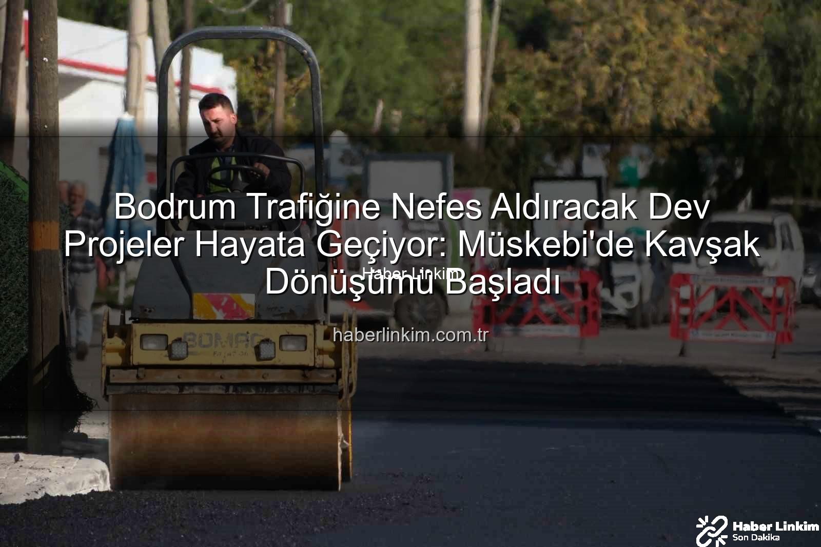 Bodrum trafik projeleri - Bodrum Trafiğine Nefes Aldıracak Dev Projeler Hayata Geçiyor: Müskebi'de Kavşak Dönüşümü Başladı