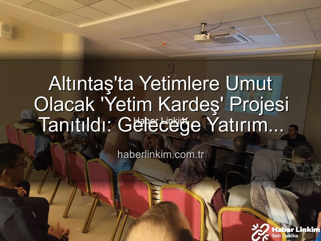 Yetim Kardeş Projesi - Altıntaş'ta Yetimlere Umut Olacak 'Yetim Kardeş' Projesi Tanıtıldı: Geleceğe Yatırım Vurgusu