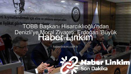 TOBB Başkanı Hisarcıklıoğlu’ndan Denizli’ye Moral Ziyareti: Erdoğan ‘Büyük Güç Kaynağı Oldu’