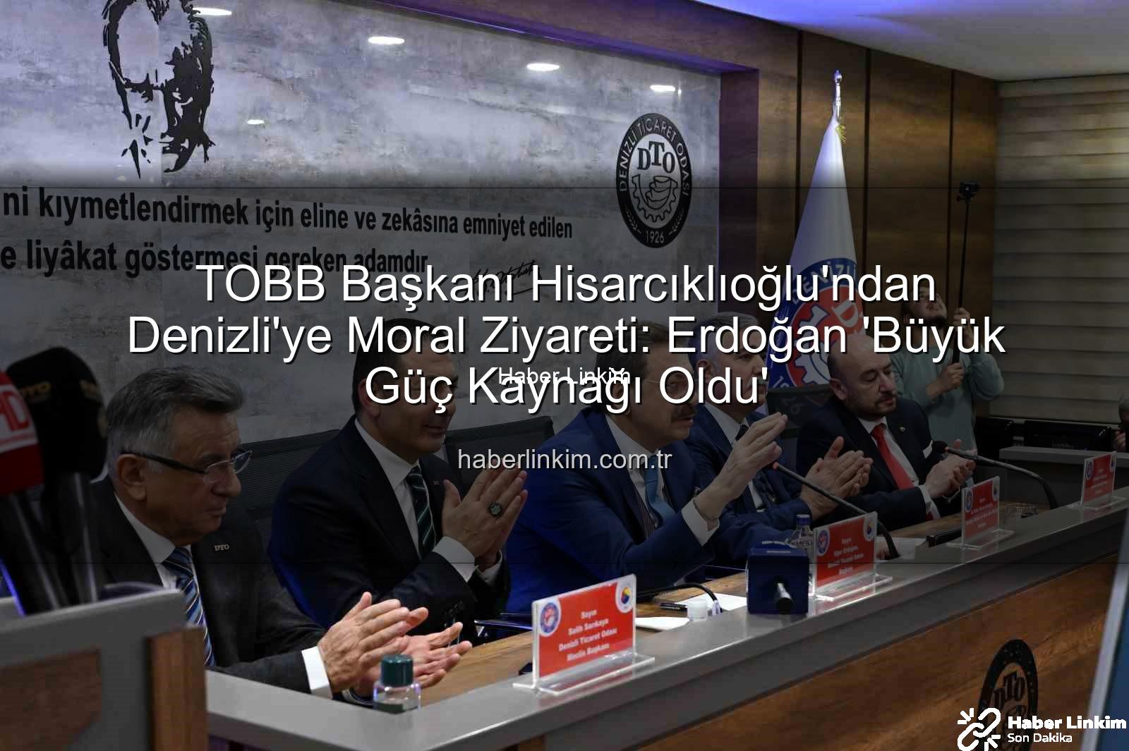 TOBB Başkanı Denizli - TOBB Başkanı Hisarcıklıoğlu'ndan Denizli'ye Moral Ziyareti: Erdoğan 'Büyük Güç Kaynağı Oldu'