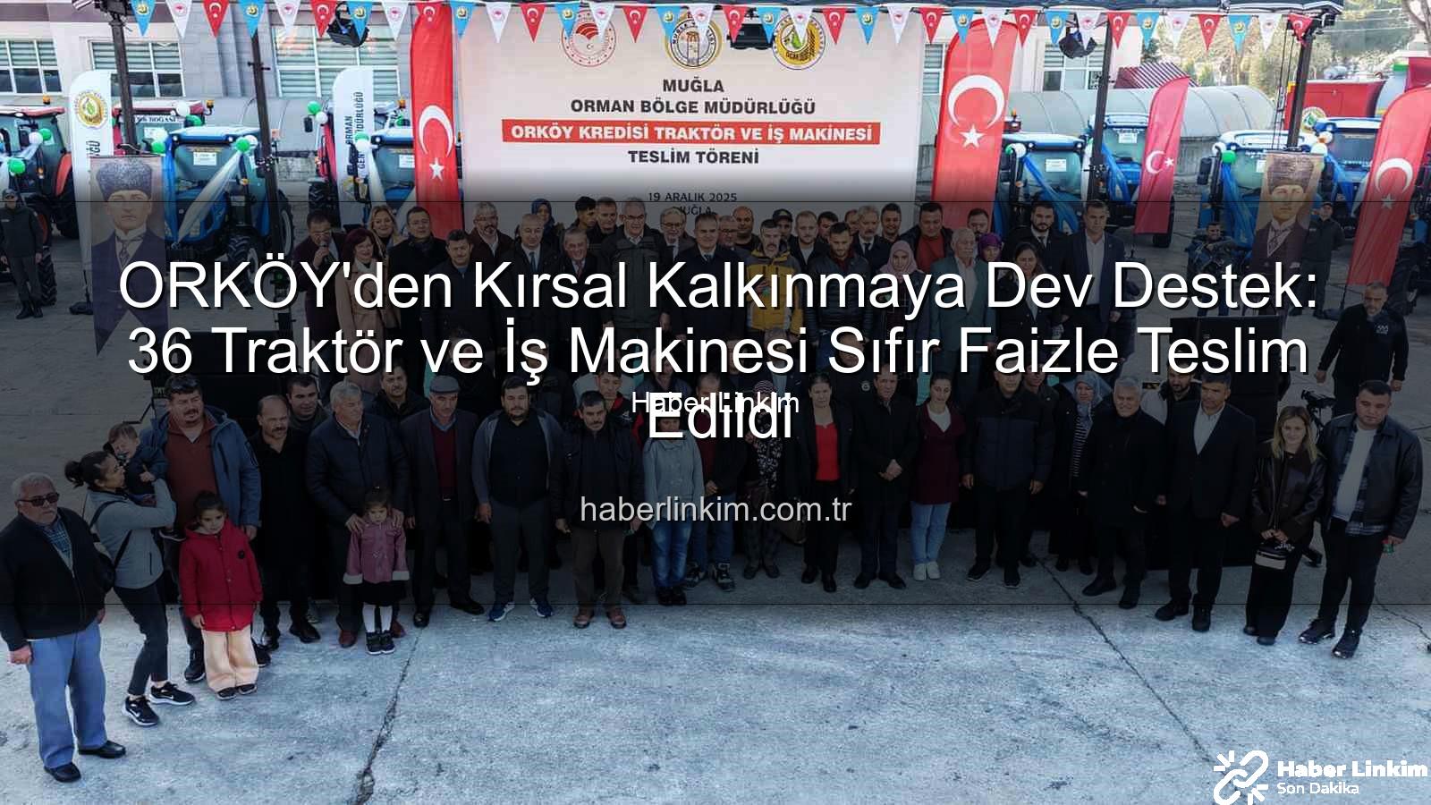 ORKÖY'den Kırsal Kalkınmaya Dev Destek: 36 Traktör ve İş Makinesi Sıfır Faizle Teslim Edildi