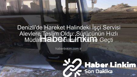 Denizli’de Hareket Halindeki İşçi Servisi Alevlere Teslim Oldu: Sürücünün Hızlı Müdahalesi Facianın Önüne Geçti