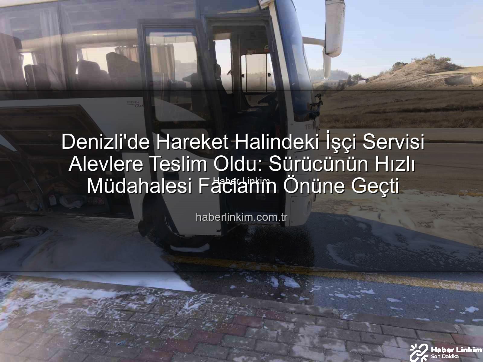 işçi servisi yangını - Denizli'de Hareket Halindeki İşçi Servisi Alevlere Teslim Oldu: Sürücünün Hızlı Müdahalesi Facianın Önüne Geçti
