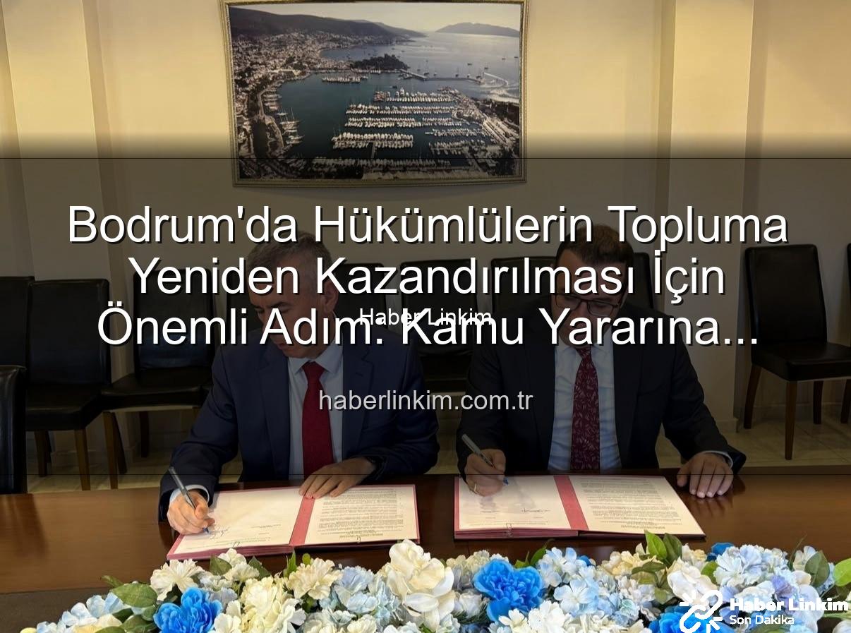 kamu yararına çalışma - Bodrum'da Hükümlülerin Topluma Yeniden Kazandırılması İçin Önemli Adım: Kamu Yararına Ücretsiz Çalışma Protokolü İmzalandı