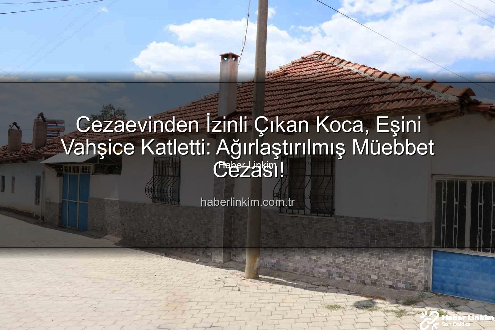 kadın cinayeti - Cezaevinden İzinli Çıkan Koca, Eşini Vahşice Katletti: Ağırlaştırılmış Müebbet Cezası!