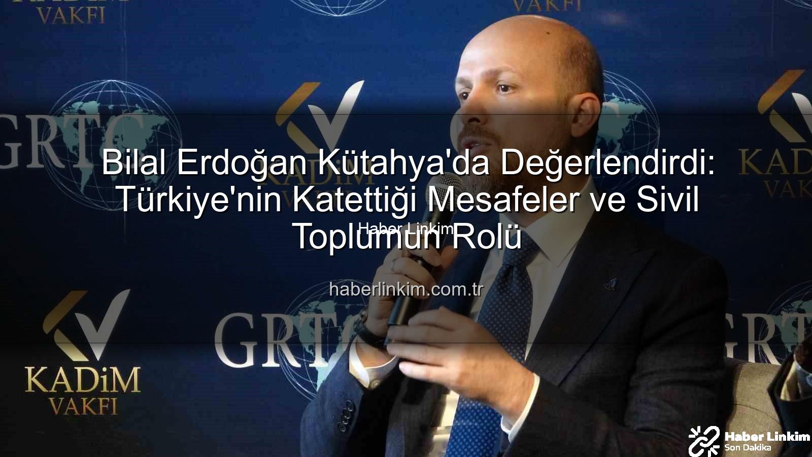 bilal erdoğan kütahya - Bilal Erdoğan Kütahya'da Değerlendirdi: Türkiye'nin Katettiği Mesafeler ve Sivil Toplumun Rolü